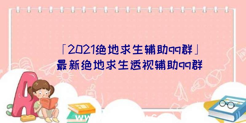 「2021绝地求生辅助qq群」|最新绝地求生透视辅助qq群